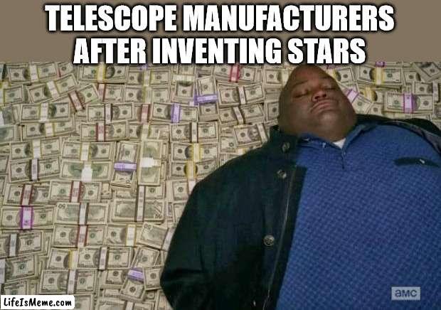 Telescope manufacturers after inventing stars | TELESCOPE MANUFACTURERS AFTER INVENTING STARS | image tagged in huell money,telescope,manufacturing,stars,oh wow are you actually reading these tags | made w/ Lifeismeme meme maker