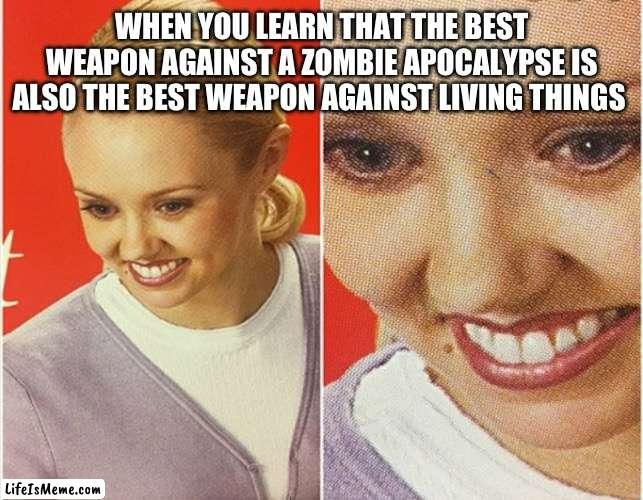 *Hint* it’s napalm | WHEN YOU LEARN THAT THE BEST WEAPON AGAINST A ZOMBIE APOCALYPSE IS ALSO THE BEST WEAPON AGAINST LIVING THINGS | image tagged in wait what | made w/ Lifeismeme meme maker