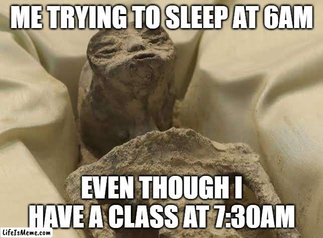 just end me. . . | ME TRYING TO SLEEP AT 6AM; EVEN THOUGH I HAVE A CLASS AT 7:30AM | image tagged in alien mexico | made w/ Lifeismeme meme maker