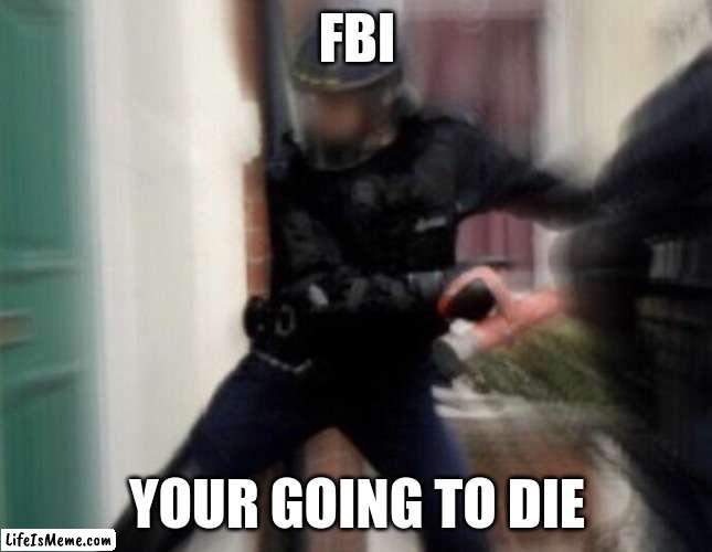 oh no it's the fbi | FBI; YOUR GOING TO DIE | image tagged in fbi open up | made w/ Lifeismeme meme maker