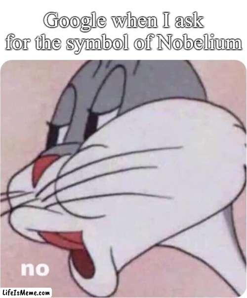 why google | Google when I ask for the symbol of Nobelium | image tagged in bugs bunny no | made w/ Lifeismeme meme maker