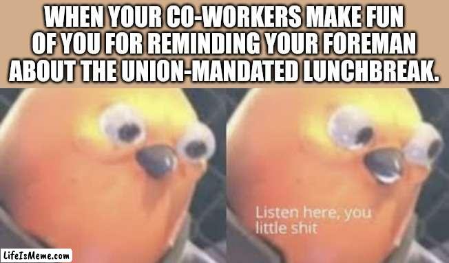 Crap Coworkers | WHEN YOUR CO-WORKERS MAKE FUN OF YOU FOR REMINDING YOUR FOREMAN ABOUT THE UNION-MANDATED LUNCHBREAK. | image tagged in listen here you little shit bird | made w/ Lifeismeme meme maker