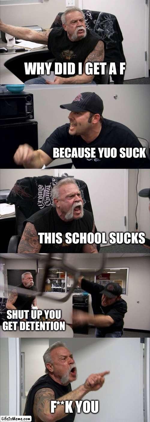 Comment if this happened to you | WHY DID I GET A F; BECAUSE YUO SUCK; THIS SCHOOL SUCKS; SHUT UP YOU GET DETENTION; F**K YOU | image tagged in memes,american chopper argument | made w/ Lifeismeme meme maker